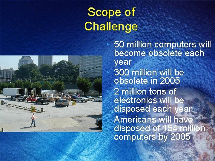 Scope of Challenge • 50 million computers will become obsolete each year • 300