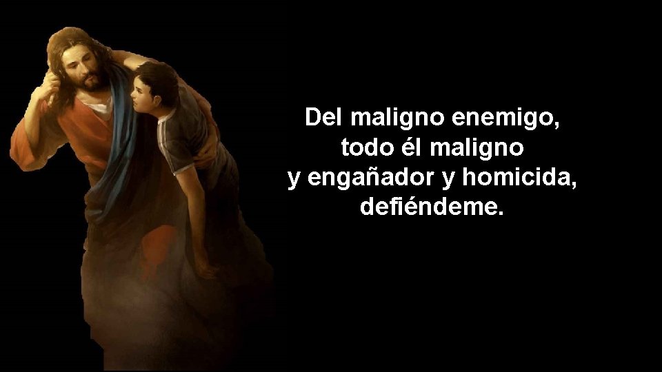 Del maligno enemigo, todo él maligno y engañador y homicida, defiéndeme. 