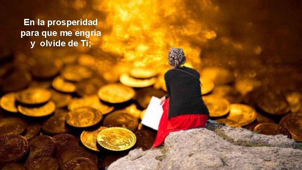 En la prosperidad para que me engría y olvide de Ti; 