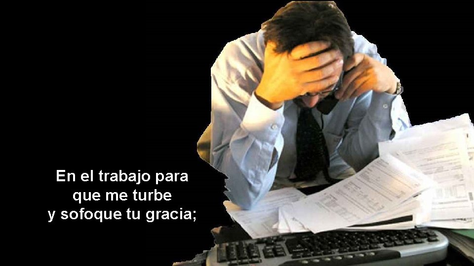 En el trabajo para que me turbe y sofoque tu gracia; 