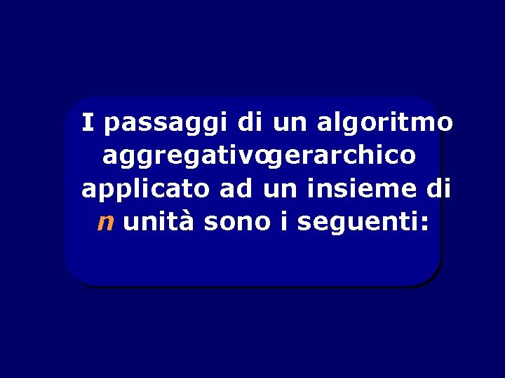 I passaggi di un algoritmo aggregativogerarchico applicato ad un insieme di n unità sono