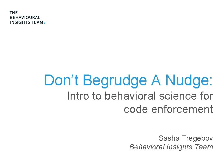 Don’t Begrudge A Nudge: Intro to behavioral science for code enforcement Sasha Tregebov Behavioral