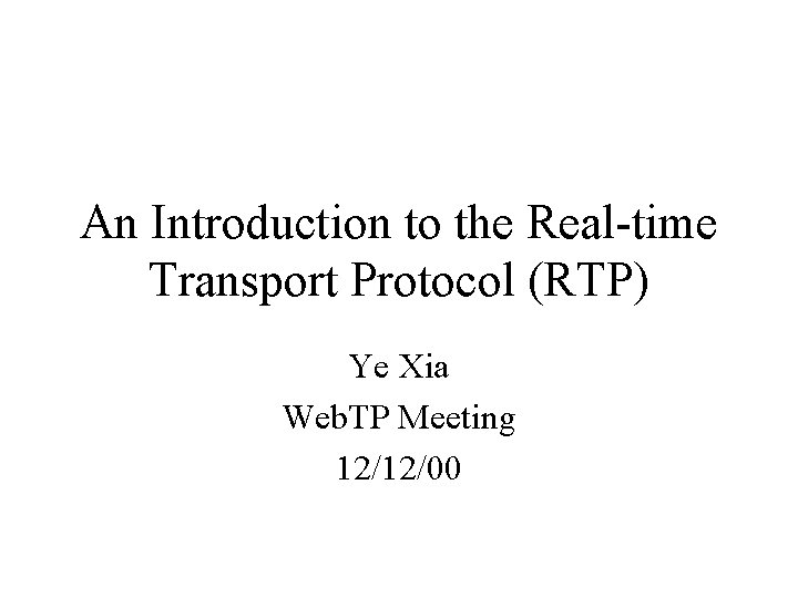 An Introduction to the Real-time Transport Protocol (RTP) Ye Xia Web. TP Meeting 12/12/00