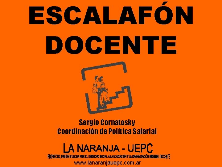 ESCALAFÓN DOCENTE Sergio Cornatosky Coordinación de Política Salarial www. lanaranjauepc. com. ar ESCALAFÓN DOCENTE Sergio Cornatosky Coordinación de Política Salarial www. lanaranjauepc. com. ar