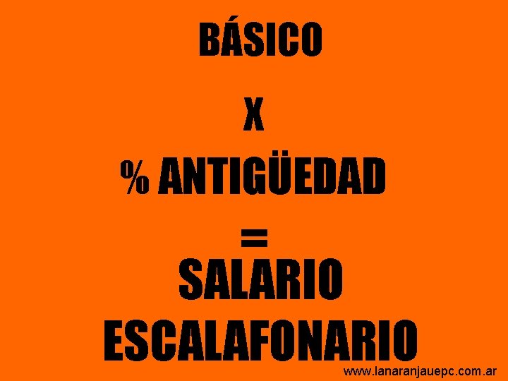 BÁSICO X % ANTIGÜEDAD = SALARIO ESCALAFONARIO www. lanaranjauepc. com. ar BÁSICO X % ANTIGÜEDAD = SALARIO ESCALAFONARIO www. lanaranjauepc. com. ar