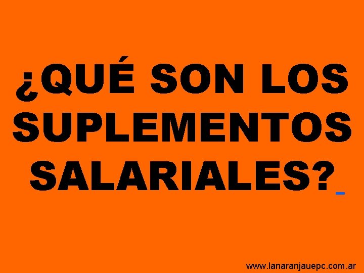 ¿QUÉ SON LOS SUPLEMENTOS SALARIALES? www. lanaranjauepc. com. ar ¿QUÉ SON LOS SUPLEMENTOS SALARIALES? www. lanaranjauepc. com. ar