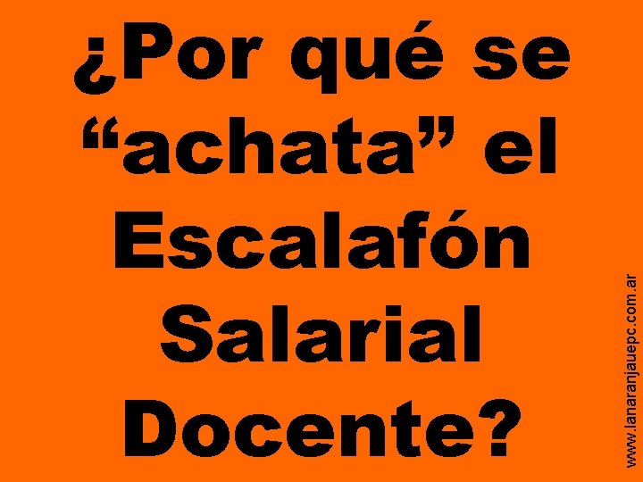 www. lanaranjauepc. com. ar ¿Por qué se “achata” el Escalafón Salarial Docente? www. lanaranjauepc. com. ar ¿Por qué se “achata” el Escalafón Salarial Docente?