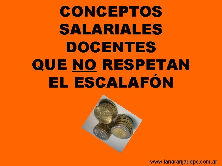 CONCEPTOS SALARIALES DOCENTES QUE NO RESPETAN EL ESCALAFÓN www. lanaranjauepc. com. ar CONCEPTOS SALARIALES DOCENTES QUE NO RESPETAN EL ESCALAFÓN www. lanaranjauepc. com. ar