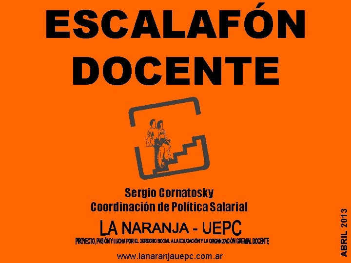 Sergio Cornatosky Coordinación de Política Salarial www. lanaranjauepc. com. ar ABRIL 2013 ESCALAFÓN DOCENTE Sergio Cornatosky Coordinación de Política Salarial www. lanaranjauepc. com. ar ABRIL 2013 ESCALAFÓN DOCENTE