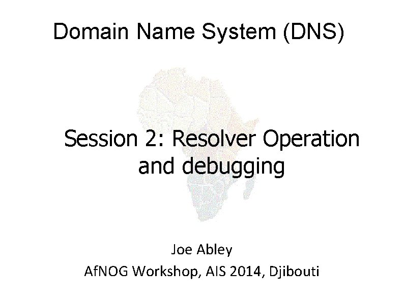 Domain Name System (DNS) Session 2: Resolver Operation and debugging Joe Abley Af. NOG