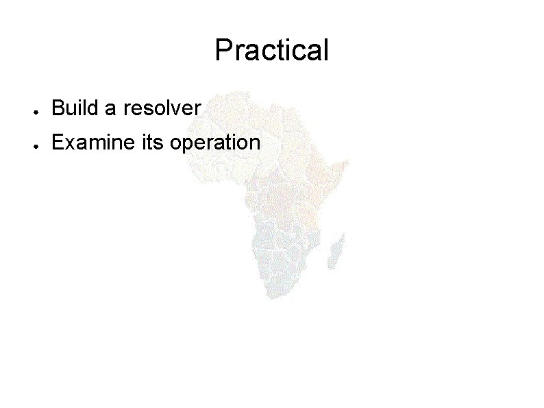 Practical ● Build a resolver ● Examine its operation 