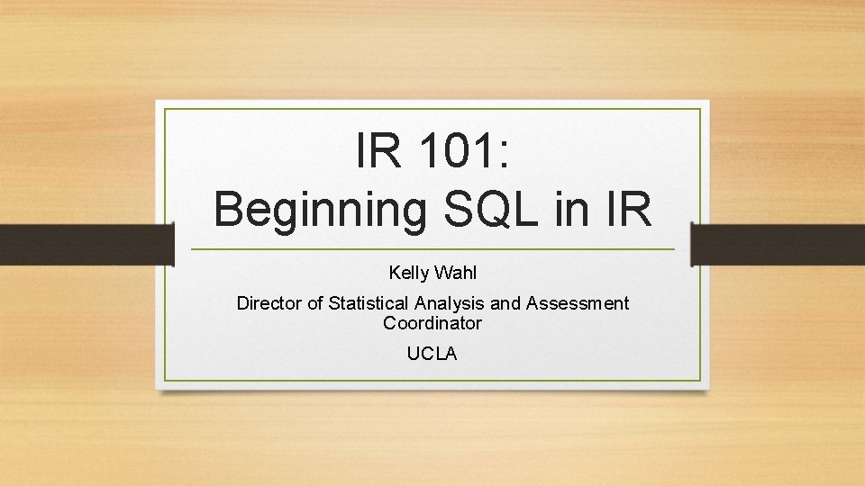 IR 101: Beginning SQL in IR Kelly Wahl Director of Statistical Analysis and Assessment