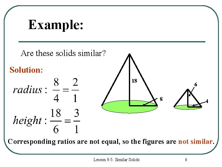 Example: Are these solids similar? Solution: 18 6 8 4 Corresponding ratios are not