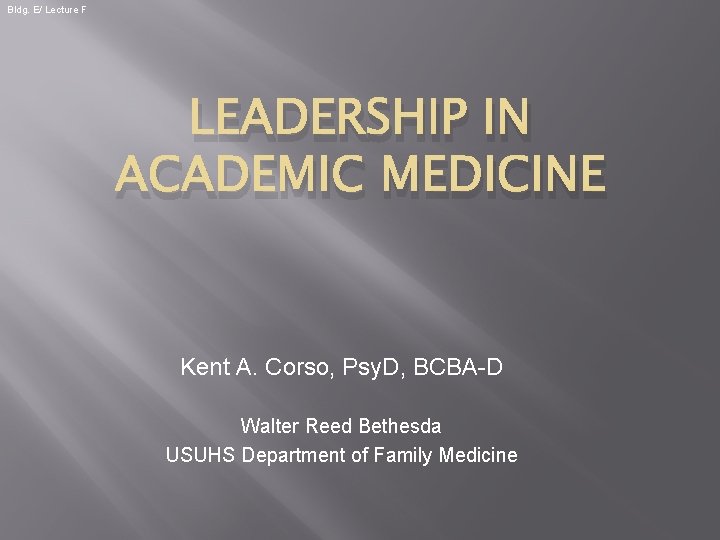 Bldg. E/ Lecture F LEADERSHIP IN ACADEMIC MEDICINE Kent A. Corso, Psy. D, BCBA-D