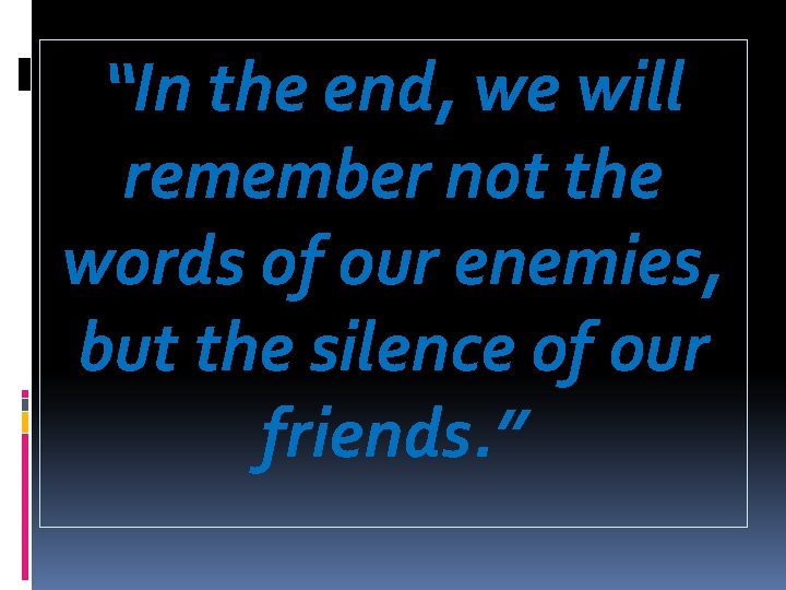 “In the end, we will remember not the words of our enemies, but the “In the end, we will remember not the words of our enemies, but the
