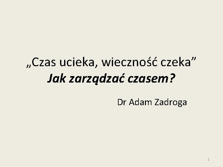 „Czas ucieka, wieczność czeka” Jak zarządzać czasem? Dr Adam Zadroga 1 