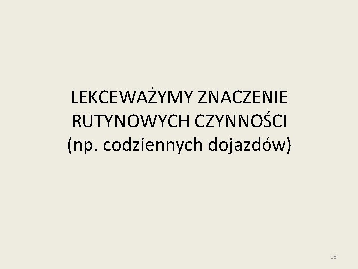 LEKCEWAŻYMY ZNACZENIE RUTYNOWYCH CZYNNOŚCI (np. codziennych dojazdów) 13 