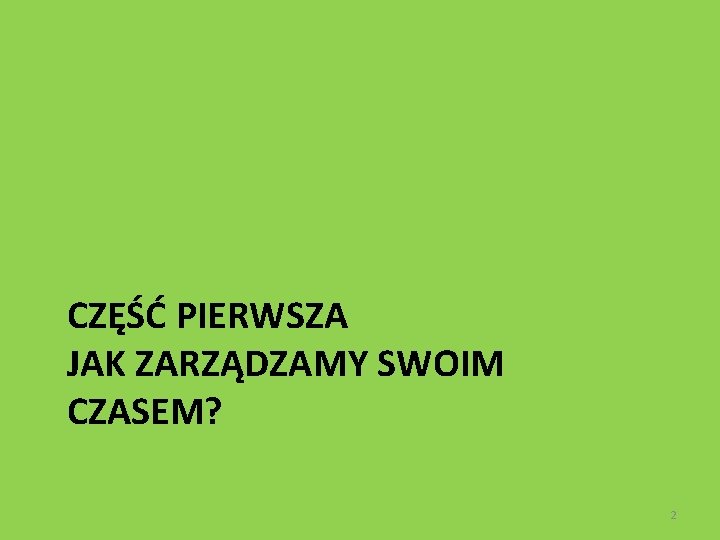 CZĘŚĆ PIERWSZA JAK ZARZĄDZAMY SWOIM CZASEM? 2 