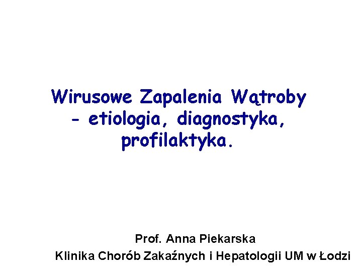 Wirusowe Zapalenia Wątroby - etiologia, diagnostyka, profilaktyka. Prof. Anna Piekarska Klinika Chorób Zakaźnych i