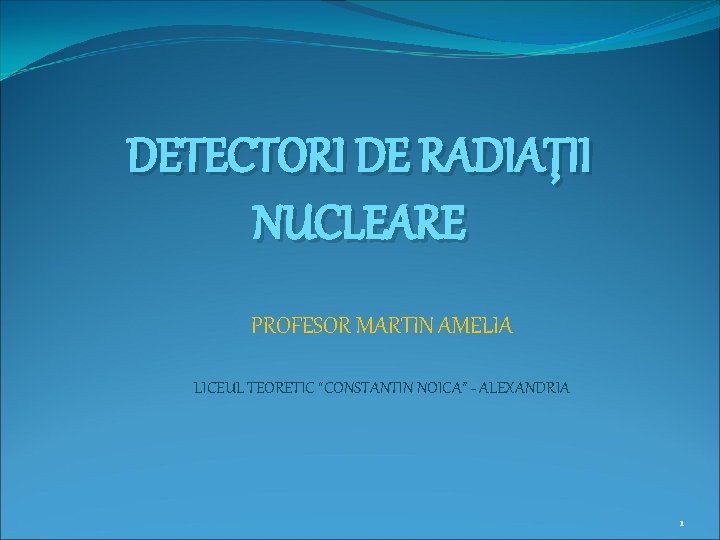DETECTORI DE RADIAŢII NUCLEARE PROFESOR MARTIN AMELIA LICEUL TEORETIC “CONSTANTIN NOICA” - ALEXANDRIA 1
