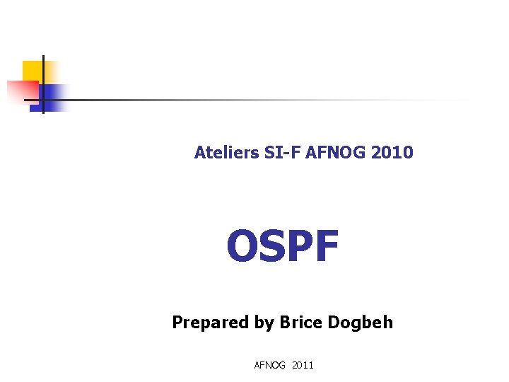 Ateliers SI-F AFNOG 2010 OSPF Prepared by Brice Dogbeh AFNOG 2011 