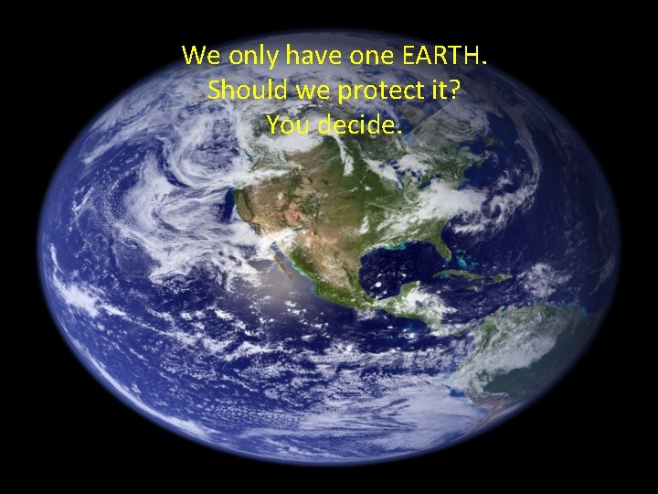 We only have one EARTH. Should we protect it? You decide. We only have one EARTH. Should we protect it? You decide.