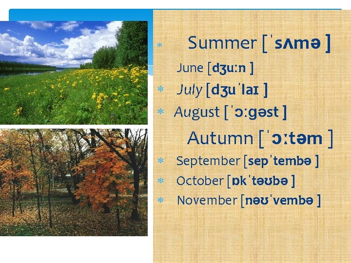  Summer [ˈsʌmə ] June [dʒuːn ] July [dʒuˈlaɪ ] August [ˈɔːɡəst ] Autumn