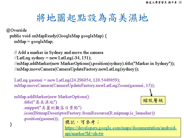 靜宜大學資管系 楊子青 16 將地圖起點設為高美濕地 @Override public void on. Map. Ready(Google. Map google. Map) {