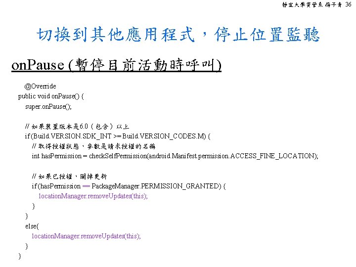 靜宜大學資管系 楊子青 36 切換到其他應用程式，停止位置監聽 on. Pause (暫停目前活動時呼叫) @Override public void on. Pause() { super.