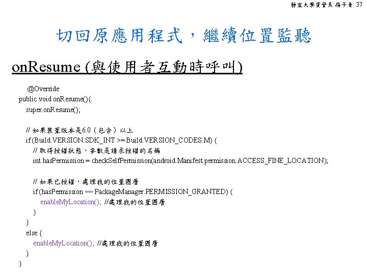 靜宜大學資管系 楊子青 37 切回原應用程式，繼續位置監聽 on. Resume (與使用者互動時呼叫) @Override public void on. Resume(){ super. on.