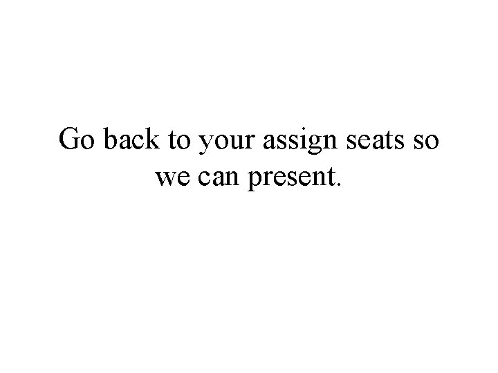 Go back to your assign seats so we can present. 
