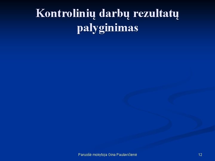 Kontrolinių darbų rezultatų palyginimas Paruošė mokytoja Gina Paulavičienė 12 