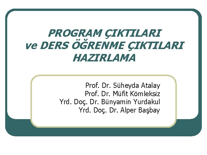 PROGRAM ÇIKTILARI ve DERS ÖĞRENME ÇIKTILARI HAZIRLAMA Prof. Dr. Süheyda Atalay Prof. Dr. Müfit