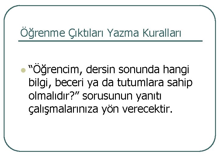 Öğrenme Çıktıları Yazma Kuralları l “Öğrencim, dersin sonunda hangi bilgi, beceri ya da tutumlara