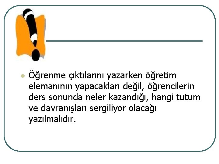 l Öğrenme çıktılarını yazarken öğretim elemanının yapacakları değil, öğrencilerin ders sonunda neler kazandığı, hangi
