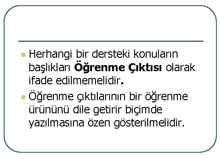 Herhangi bir dersteki konuların başlıkları Öğrenme Çıktısı olarak ifade edilmemelidir. l Öğrenme çıktılarının bir