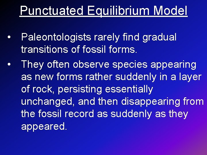 Punctuated Equilibrium Model • Paleontologists rarely find gradual transitions of fossil forms. • They