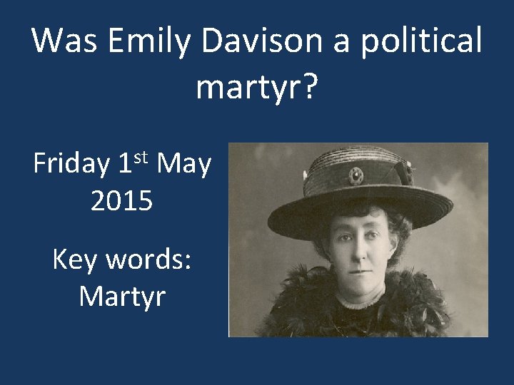 Was Emily Davison a political martyr? Friday 1 st May 2015 Key words: Martyr