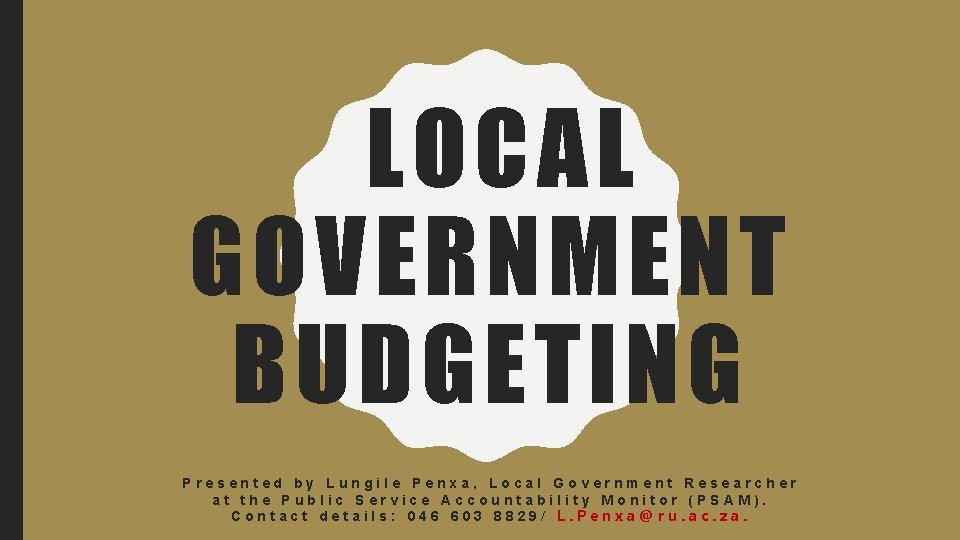 LOCAL GOVERNMENT BUDGETING Presented by Lungile Penxa, Local Government Researcher at the Public Service