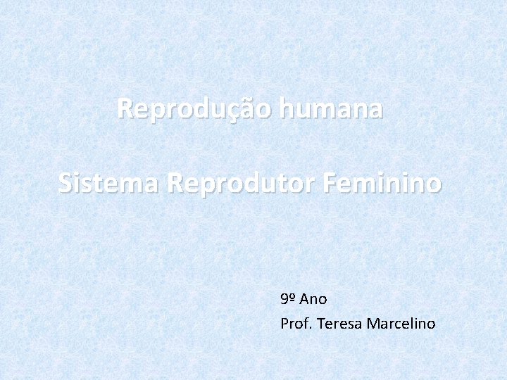 Reprodução humana Sistema Reprodutor Feminino 9º Ano Prof. Teresa Marcelino 