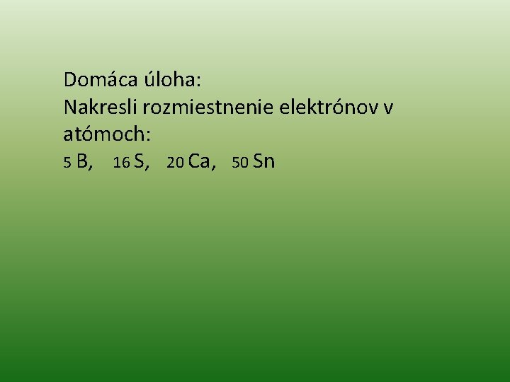 Domáca úloha: Nakresli rozmiestnenie elektrónov v atómoch: 5 B, 16 S, 20 Ca, 50