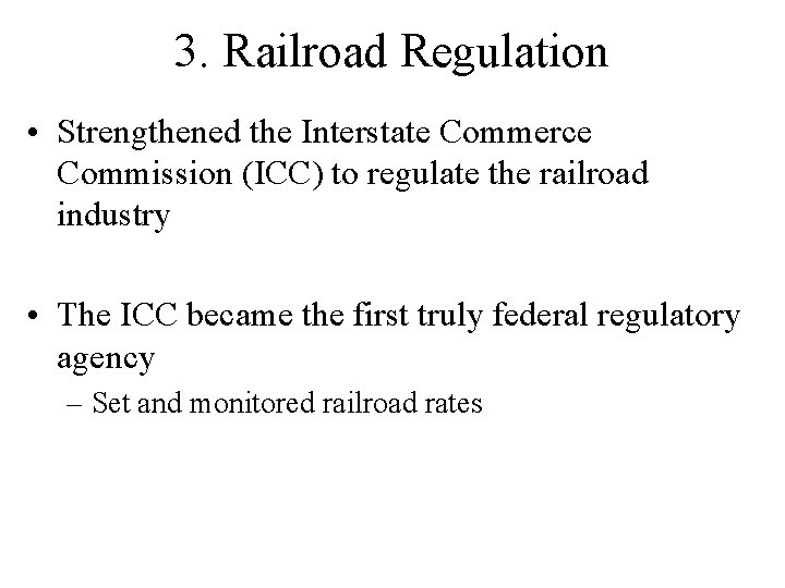 3. Railroad Regulation • Strengthened the Interstate Commerce Commission (ICC) to regulate the railroad 3. Railroad Regulation • Strengthened the Interstate Commerce Commission (ICC) to regulate the railroad