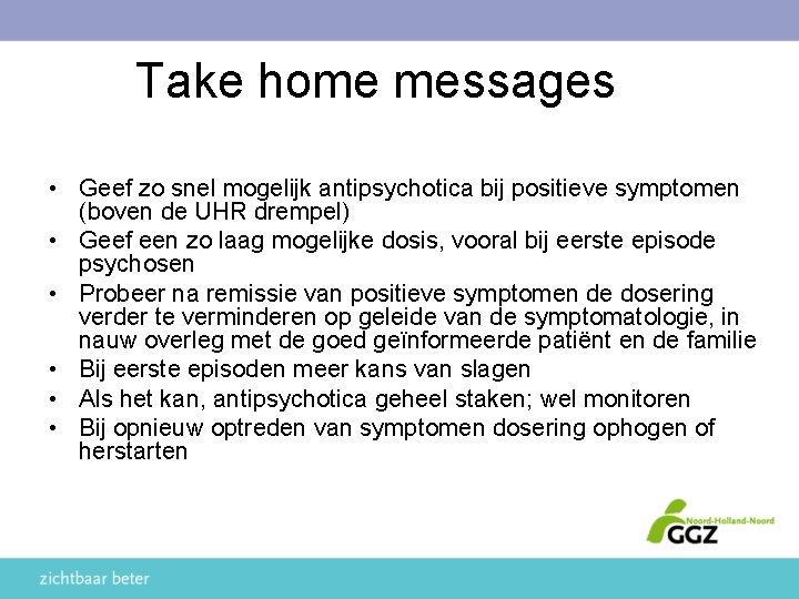 Take home messages • Geef zo snel mogelijk antipsychotica bij positieve symptomen (boven de