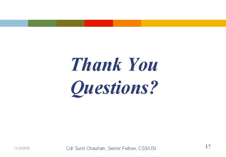 Thank You Questions? 11/28/2020 Cdr Sunil Chauhan, Senior Fellow, CS 3/USI 17 