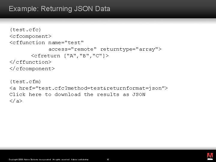 Example: Returning JSON Data (test. cfc) <cfcomponent> <cffunction name="test" access="remote" returntype="array"> <cfreturn ["A", "B",