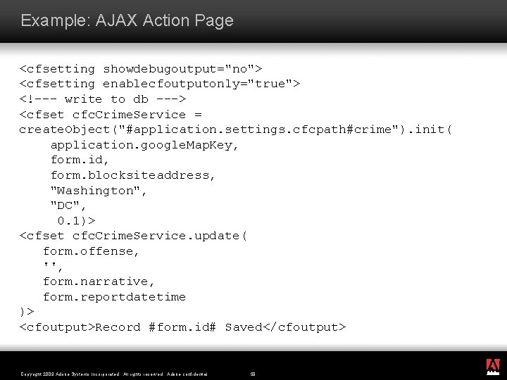 Example: AJAX Action Page <cfsetting showdebugoutput="no"> <cfsetting enablecfoutputonly="true"> <!--- write to db ---> <cfset