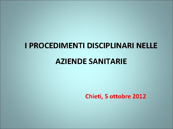 I PROCEDIMENTI DISCIPLINARI NELLE AZIENDE SANITARIE Chieti, 5 ottobre 2012 