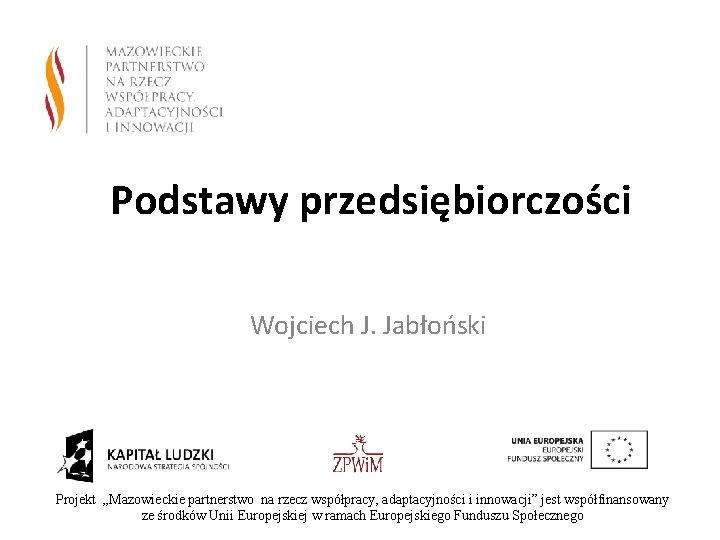 Podstawy przedsiębiorczości Wojciech J. Jabłoński Projekt „Mazowieckie partnerstwo na rzecz współpracy, adaptacyjności i innowacji”