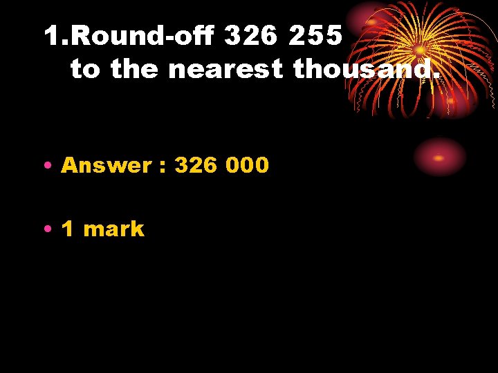 1. Round-off 326 255 to the nearest thousand. • Answer : 326 000 •