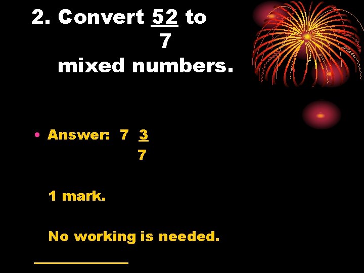 2. Convert 52 to 7 mixed numbers. • Answer: 7 3 7 1 mark.